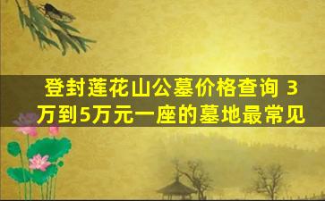 登封莲花山公墓价格查询 3万到5万元一座的墓地最常见